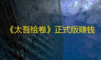 《太吾绘卷》正式版赚钱教学 太吾绘卷怎么赚钱